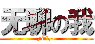 无聊の我 (/w\\~)