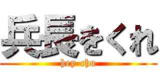 兵長をくれ (hey-cho)