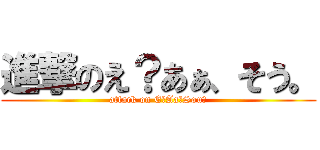 進撃のえ？あぁ、そう。 (attack on E？Aa、Sou。)