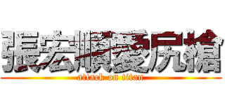 張宏順愛尻槍 (attack on titan)