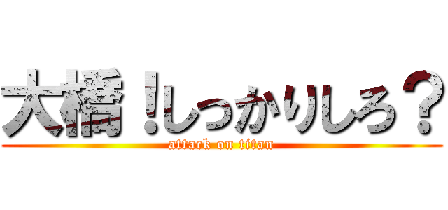 大橋！しっかりしろ？ (attack on titan)