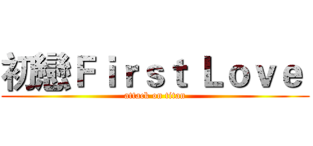 初戀Ｆｉｒｓｔ Ｌｏｖｅ  (attack on titan)
