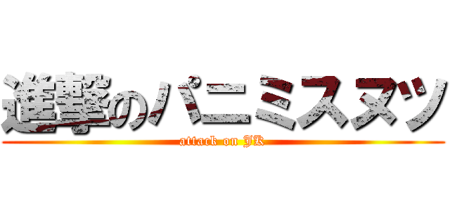 進撃のパニミスヌツ (attack on JK)