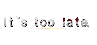 Ｉｔ｀ｓ ｔｏｏ ｌａｔｅ． ()