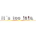 Ｉｔ｀ｓ ｔｏｏ ｌａｔｅ． ()