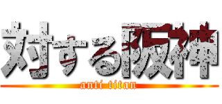 対する阪神 (anti titan)