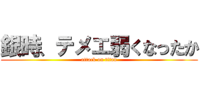 銀時、テメエ弱くなったか (attack on titan)