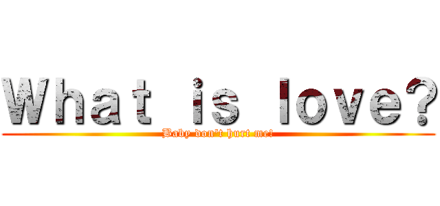 Ｗｈａｔ ｉｓ ｌｏｖｅ？ (Baby don\'t hurt me!)