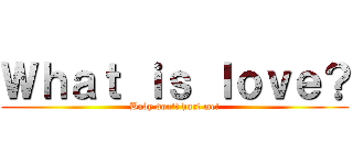 Ｗｈａｔ ｉｓ ｌｏｖｅ？ (Baby don\'t hurt me!)