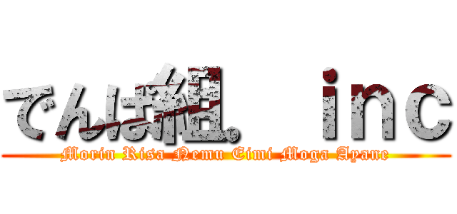 でんぱ組．ｉｎｃ (Morin Risa Nemu Eimi Moga Ayane)