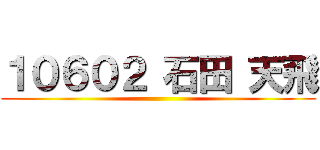 １０６０２ 石田 天飛 ()