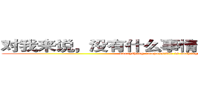 对我来说，没有什么事情是不可能发生的 (everything imopossible is nothing！)