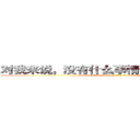 对我来说，没有什么事情是不可能发生的 (everything imopossible is nothing！)