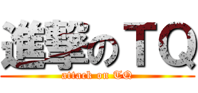 進撃のＴＱ (attack on TQ)