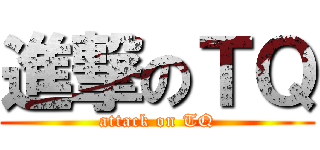 進撃のＴＱ (attack on TQ)