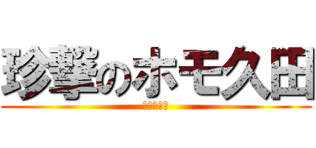 珍撃のホモ久田 (ぁぁぁぁぁ)