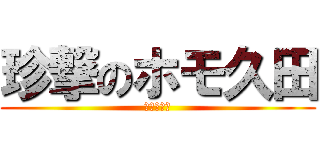 珍撃のホモ久田 (ぁぁぁぁぁ)