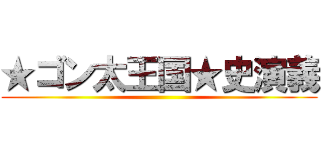 ★ゴン太王国★史演義 ()