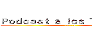 Ｐｏｄｃａｓｔ ａ ｌｏｓ Ｔｉｔａｎｅｓ (attack on titan)