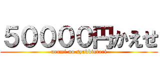 ５００００円かえせ (urami no syakkintori)
