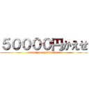 ５００００円かえせ (urami no syakkintori)