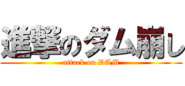 進撃のダム崩し (attack on DAM)