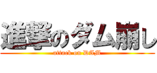 進撃のダム崩し (attack on DAM)