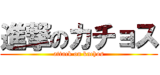 進撃のカチョス (attack on kachos)