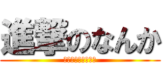 進撃のなんか (〜なんかとの戦い〜)