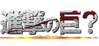 進撃の巨？ (attack on ?)