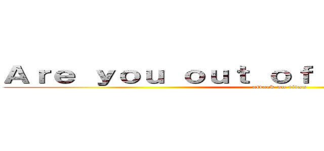 Ａｒｅ ｙｏｕ ｏｕｔ ｏｆ ｙｏｕｒ ｍｉｎｄ？ (attack on titan)