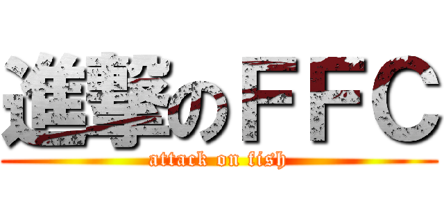 進撃のＦＦＣ (attack on fish)