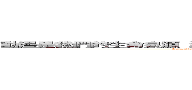 動漫是我們的生命泉源 沒有動漫就沒有現在的我們 反對屁孩 支持動漫  (Animation is the fountain of life without our animation not now we oppose fart child support animation)