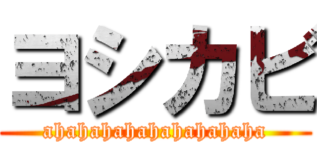 ヨシカビ (ahahahahahahahahaha)