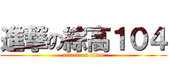 進撃の綜高１０４ (attack on titan)
