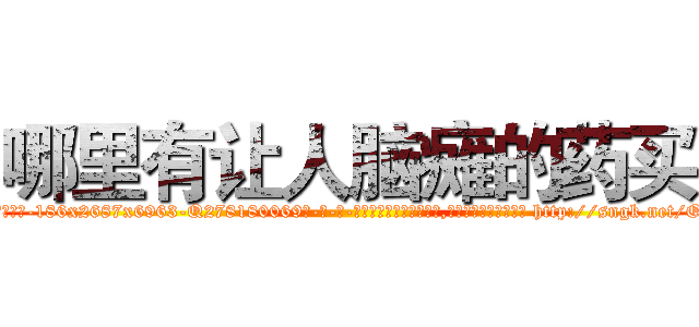 哪里有让人脑瘫的药买 (哪里有让人脑瘫的药买【电-186x2687x6963-Q278180069元-吉-药-业】我们做的是长期生意,靠的是老客户长期支持 http://sngk.net/OB2tRi
)
