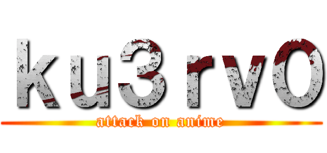 ｋｕ３ｒｖ０ (attack on anime)