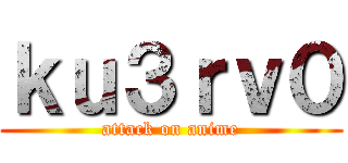 ｋｕ３ｒｖ０ (attack on anime)
