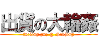 出貨の大輪姦 (fucking guy @ chunhing)