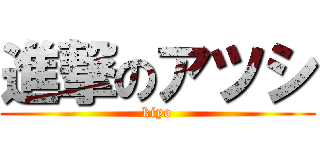 進撃のアツシ (kiyo)