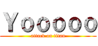 Ｙｏｏｏｏｏ (attack on titan)