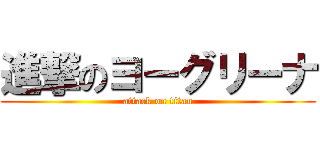 進撃のヨーグリーナ (attack on titan)