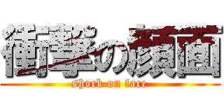 衝撃の顔面 (shock on face)