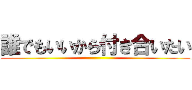 誰でもいいから付き合いたい ()