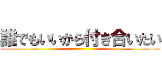 誰でもいいから付き合いたい ()