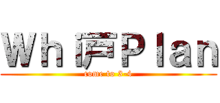 Ｗｈｉ戸Ｐｌａｎ (come to 3-4)