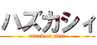 ハズカシィ (attack on titan)