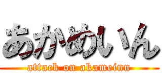 あかめいん (attack on akameinn)