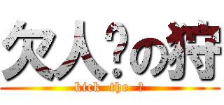 欠人踢の狩 (kick  the  狩)