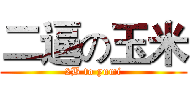 二逼の玉米 (2B to yumi)